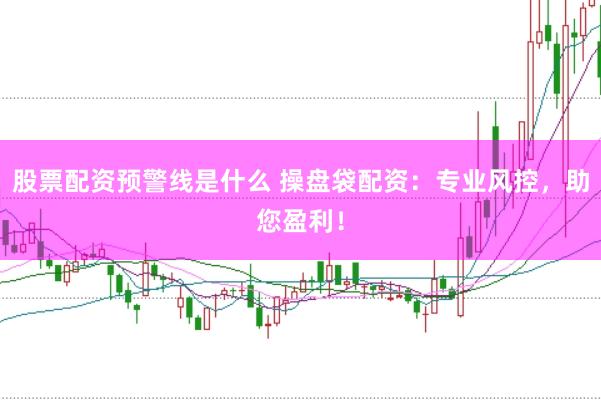 股票配资预警线是什么 操盘袋配资：专业风控，助您盈利！