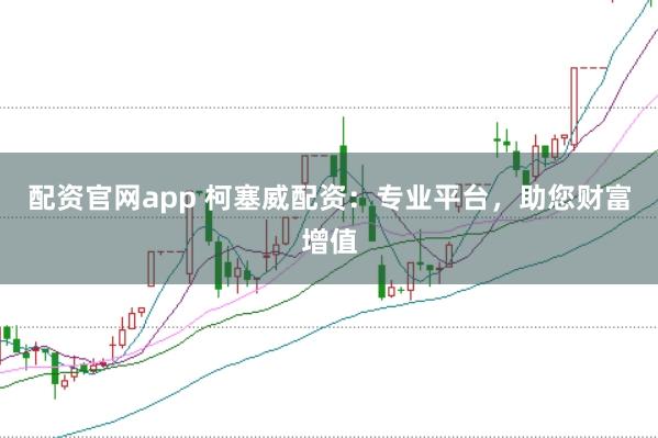 配资官网app 柯塞威配资：专业平台，助您财富增值