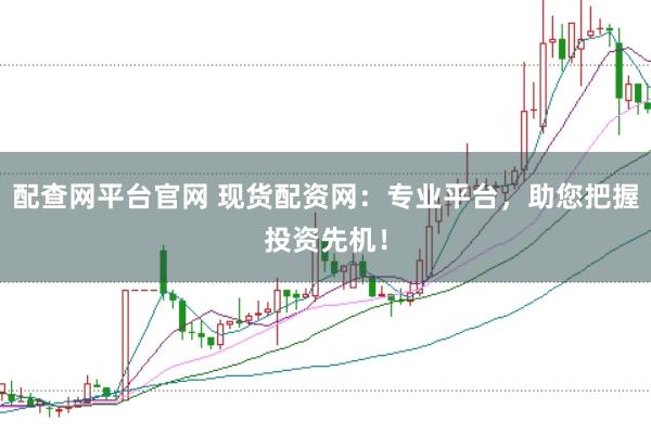 配查网平台官网 现货配资网：专业平台，助您把握投资先机！
