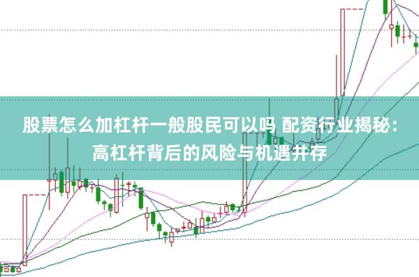 股票怎么加杠杆一般股民可以吗 配资行业揭秘：高杠杆背后的风险与机遇并存