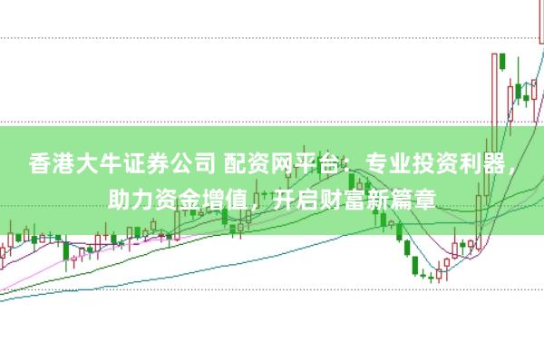香港大牛证券公司 配资网平台：专业投资利器，助力资金增值，开启财富新篇章