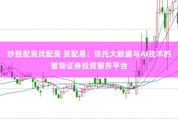 炒股配资找配资 资配易：依托大数据与AI技术的智能证券投资服务平台