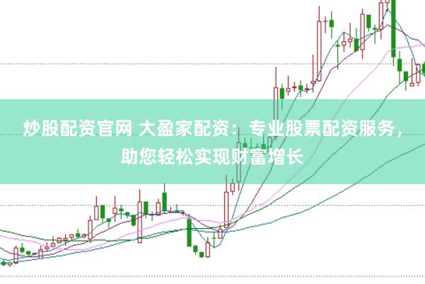 炒股配资官网 大盈家配资：专业股票配资服务，助您轻松实现财富增长
