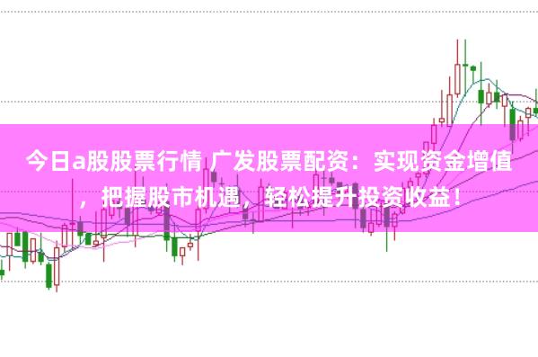 今日a股股票行情 广发股票配资：实现资金增值，把握股市机遇，轻松提升投资收益！