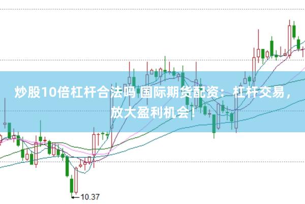 炒股10倍杠杆合法吗 国际期货配资：杠杆交易，放大盈利机会！