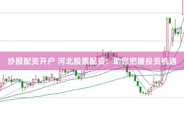 炒股配资开户 河北股票配资：助您把握投资机遇