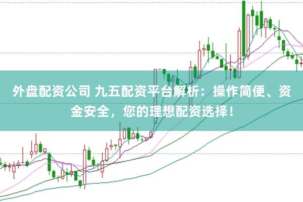 外盘配资公司 九五配资平台解析：操作简便、资金安全，您的理想配资选择！