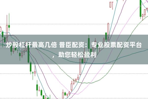 炒股杠杆最高几倍 普臣配资：专业股票配资平台，助您轻松盈利