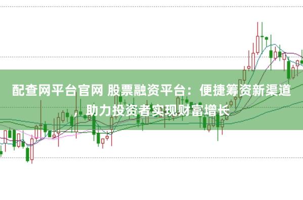 配查网平台官网 股票融资平台：便捷筹资新渠道，助力投资者实现财富增长