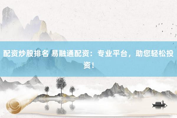 配资炒股排名 易融通配资：专业平台，助您轻松投资！