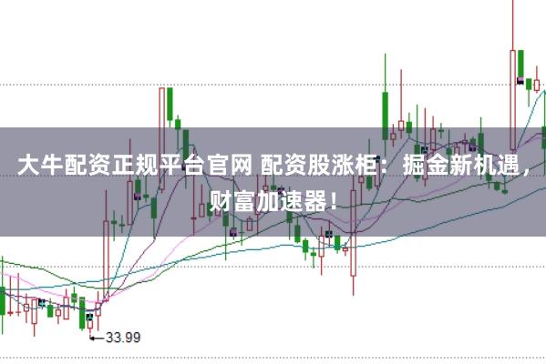 大牛配资正规平台官网 配资股涨柜：掘金新机遇，财富加速器！
