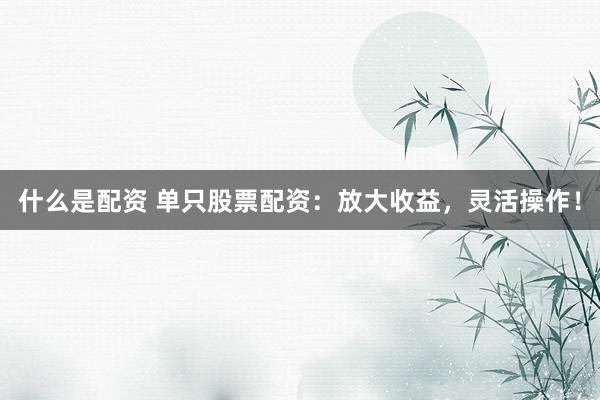 什么是配资 单只股票配资：放大收益，灵活操作！