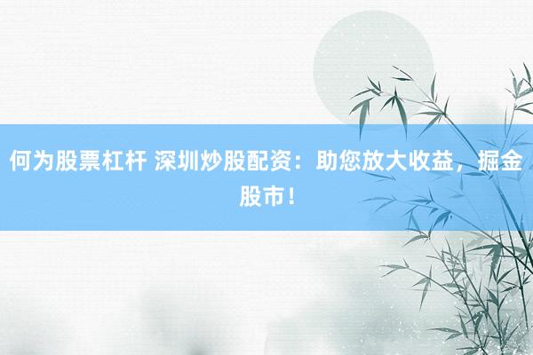 何为股票杠杆 深圳炒股配资：助您放大收益，掘金股市！