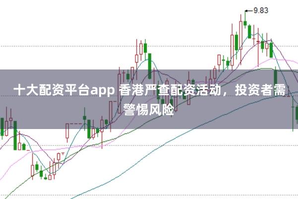 十大配资平台app 香港严查配资活动，投资者需警惕风险