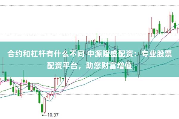 合约和杠杆有什么不同 中源隆盛配资：专业股票配资平台，助您财富增值