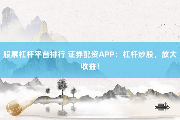 股票杠杆平台排行 证券配资APP：杠杆炒股，放大收益！