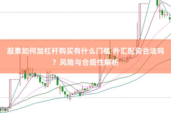 股票如何加杠杆购买有什么门槛 外汇配资合法吗？风险与合规性解析