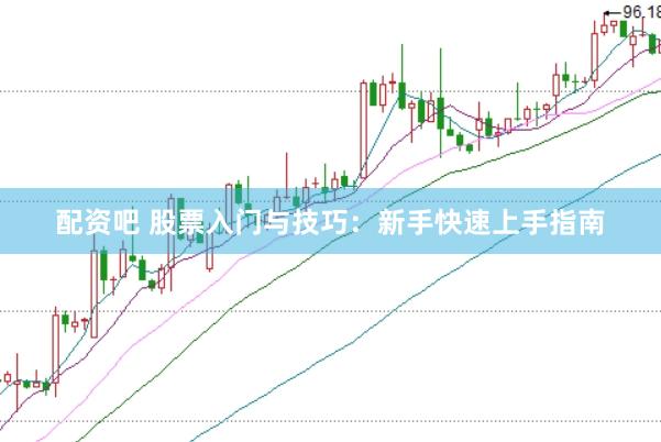 配资吧 股票入门与技巧：新手快速上手指南
