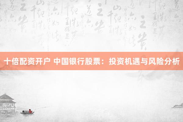 十倍配资开户 中国银行股票：投资机遇与风险分析