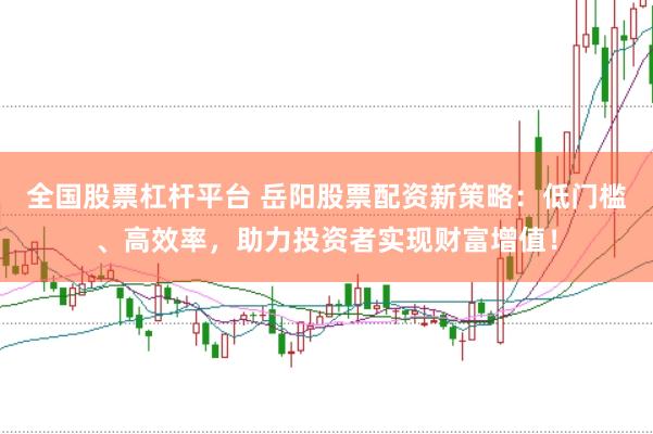 全国股票杠杆平台 岳阳股票配资新策略：低门槛、高效率，助力投资者实现财富增值！