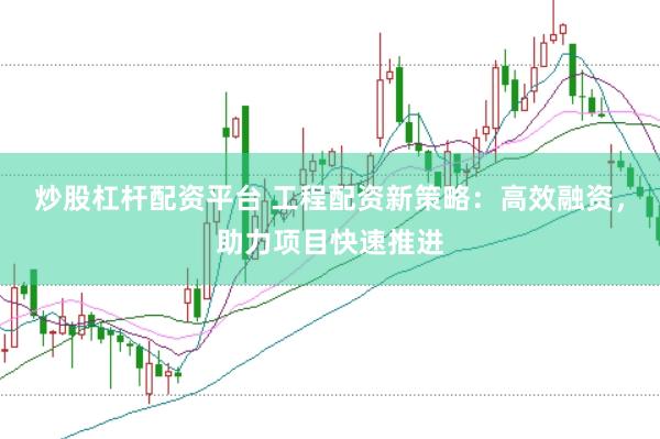 炒股杠杆配资平台 工程配资新策略：高效融资，助力项目快速推进