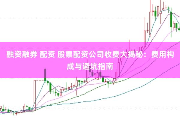 融资融券 配资 股票配资公司收费大揭秘：费用构成与避坑指南