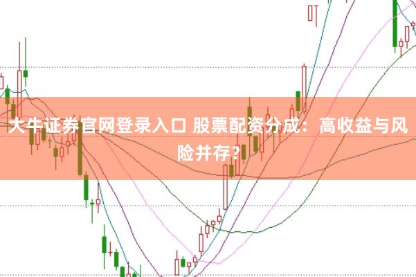 大牛证券官网登录入口 股票配资分成：高收益与风险并存？