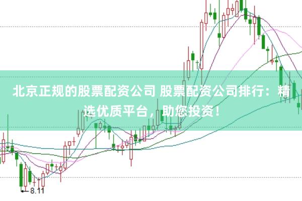 北京正规的股票配资公司 股票配资公司排行：精选优质平台，助您投资！