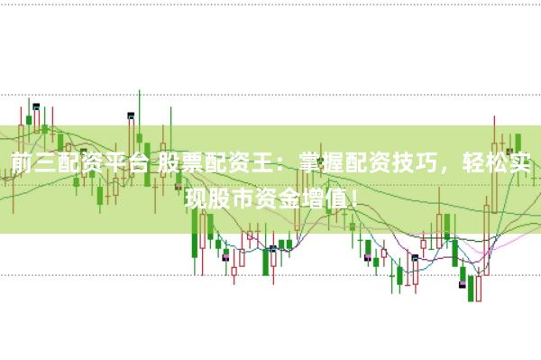 前三配资平台 股票配资王：掌握配资技巧，轻松实现股市资金增值！