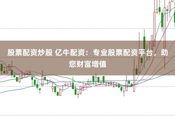 股票配资炒股 亿牛配资：专业股票配资平台，助您财富增值