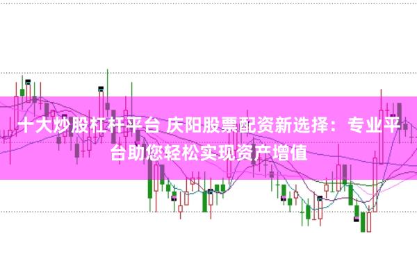 十大炒股杠杆平台 庆阳股票配资新选择：专业平台助您轻松实现资产增值