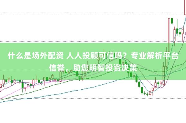 什么是场外配资 人人投顾可信吗？专业解析平台信誉，助您明智投资决策