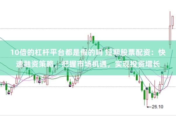 10倍的杠杆平台都是假的吗 短期股票配资：快速融资策略，把握市场机遇，实现投资增长