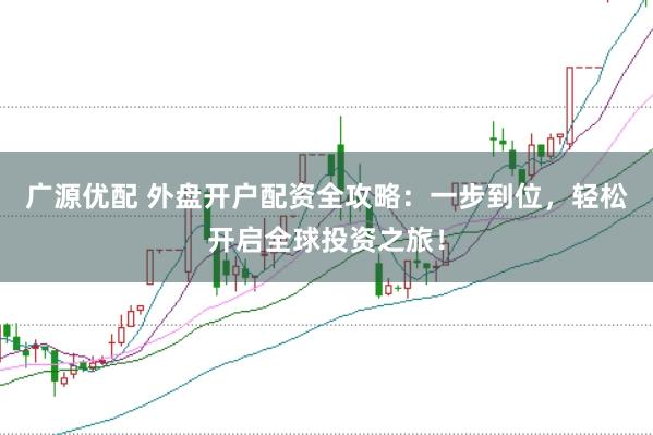 广源优配 外盘开户配资全攻略：一步到位，轻松开启全球投资之旅！