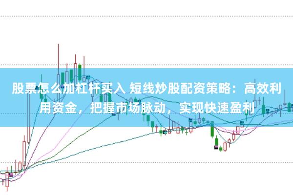 股票怎么加杠杆买入 短线炒股配资策略：高效利用资金，把握市场脉动，实现快速盈利