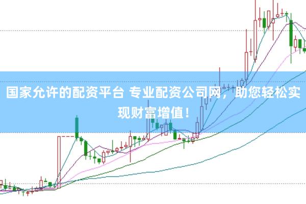 国家允许的配资平台 专业配资公司网，助您轻松实现财富增值！