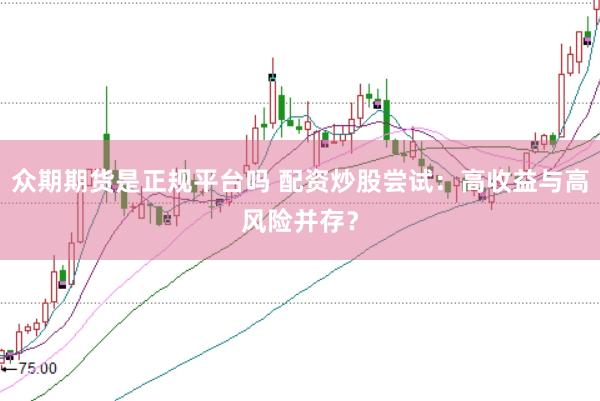 众期期货是正规平台吗 配资炒股尝试：高收益与高风险并存？