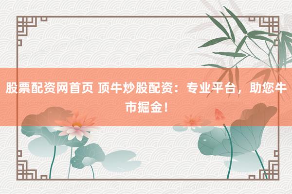 股票配资网首页 顶牛炒股配资：专业平台，助您牛市掘金！