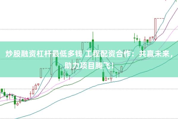 炒股融资杠杆最低多钱 工程配资合作：共赢未来，助力项目腾飞！