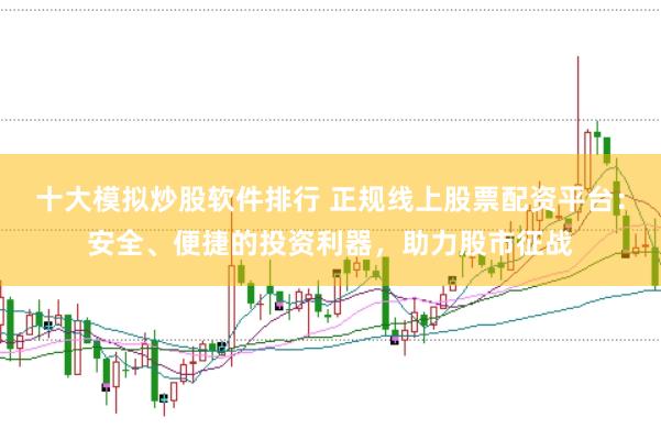 十大模拟炒股软件排行 正规线上股票配资平台：安全、便捷的投资利器，助力股市征战