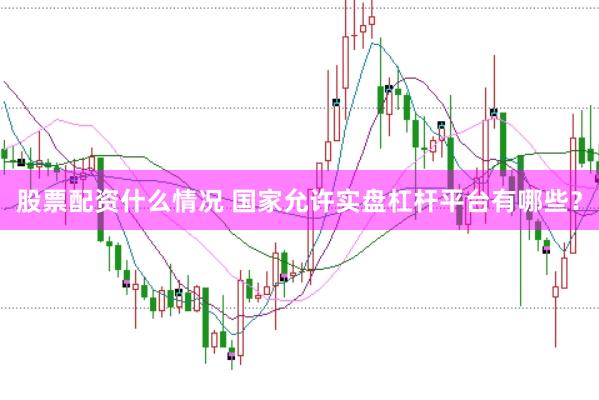 股票配资什么情况 国家允许实盘杠杆平台有哪些？