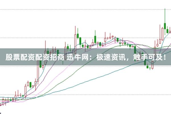 股票配资配资招商 迅牛网：极速资讯，触手可及！