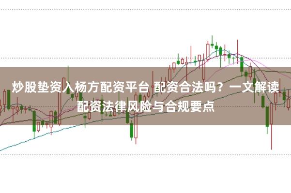 炒股垫资入杨方配资平台 配资合法吗？一文解读配资法律风险与合规要点