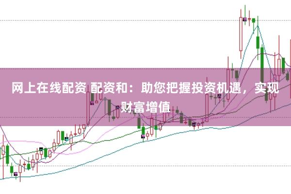 网上在线配资 配资和：助您把握投资机遇，实现财富增值