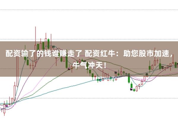 配资输了的钱谁赚走了 配资红牛：助您股市加速，牛气冲天！