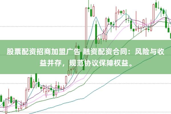 股票配资招商加盟广告 融资配资合同：风险与收益并存，规范协议保障权益。