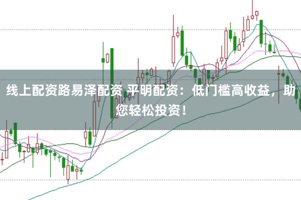线上配资路易泽配资 平明配资：低门槛高收益，助您轻松投资！