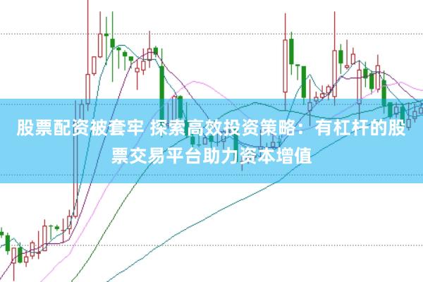 股票配资被套牢 探索高效投资策略：有杠杆的股票交易平台助力资本增值