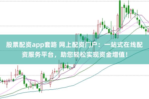 股票配资app套路 网上配资门户：一站式在线配资服务平台，助您轻松实现资金增值！