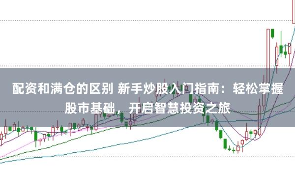 配资和满仓的区别 新手炒股入门指南：轻松掌握股市基础，开启智慧投资之旅